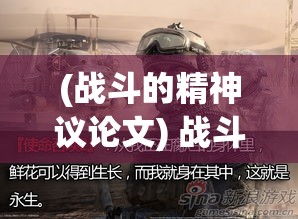 (战斗的精神议论文) 战斗的精神：在现代战争与和平的边缘，探索冲突中的人性与生存欲望